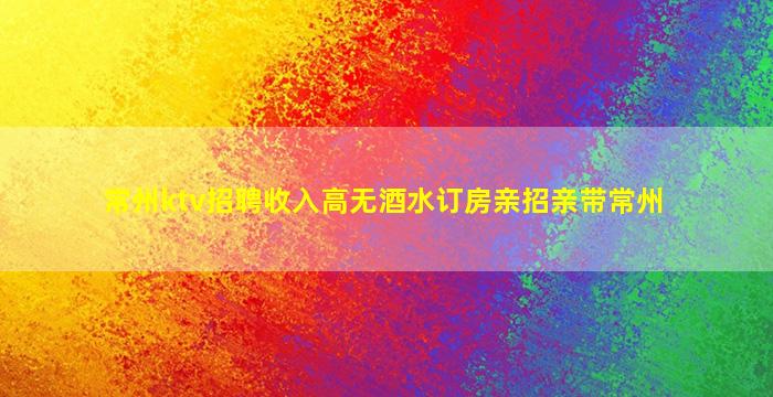 常州ktv招聘收入高无酒水订房亲招亲带常州
